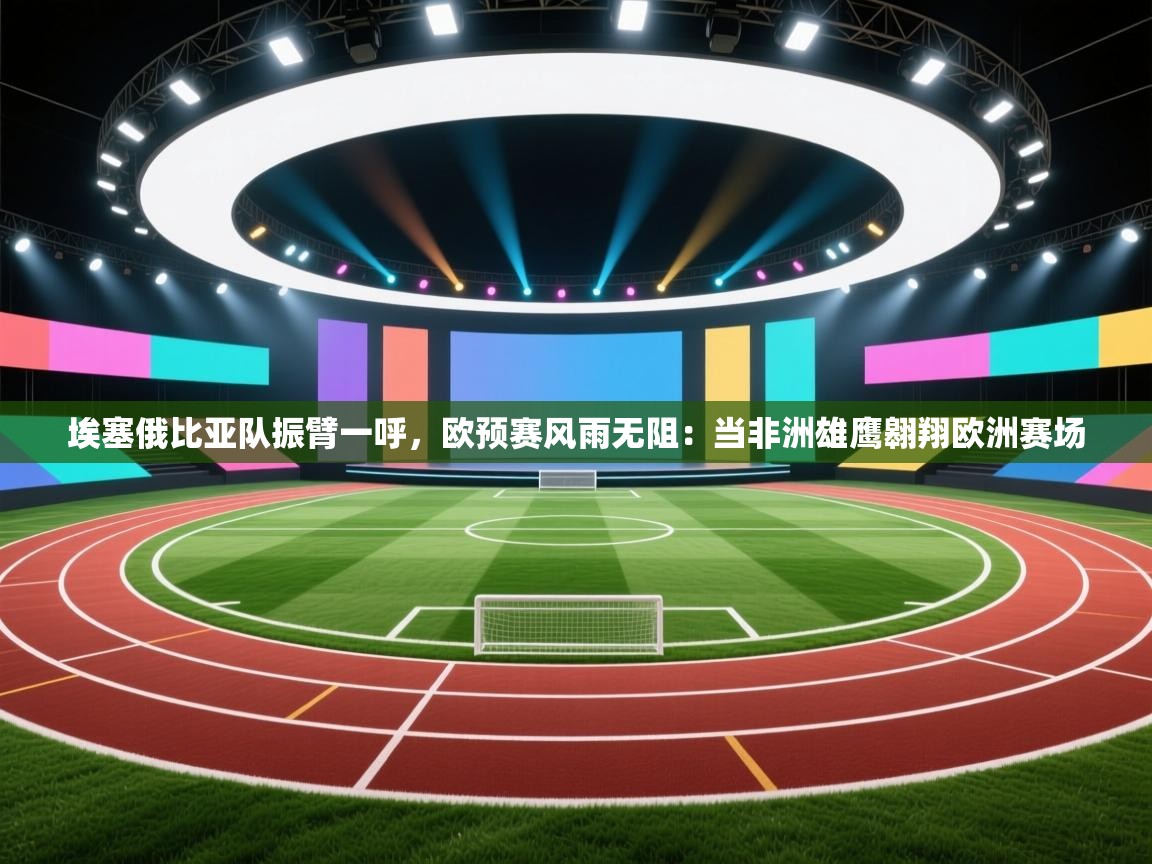 埃塞俄比亚队振臂一呼，欧预赛风雨无阻：当非洲雄鹰翱翔欧洲赛场