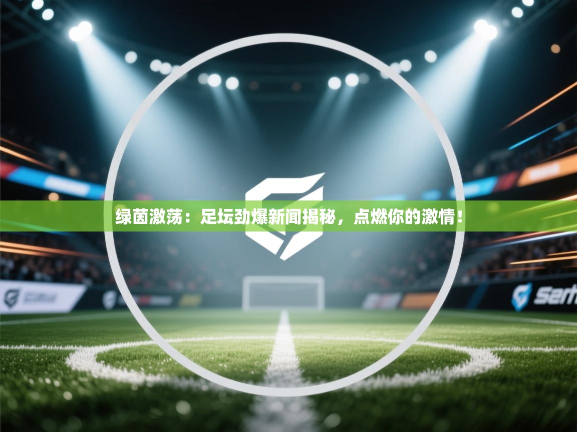 绿茵激荡：足坛劲爆新闻揭秘，点燃你的激情！  第2张