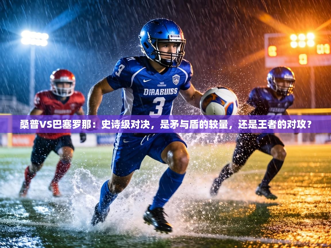 桑普VS巴塞罗那：史诗级对决，是矛与盾的较量，还是王者的对攻？  第2张